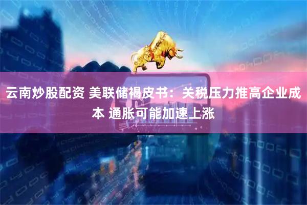 云南炒股配资 美联储褐皮书：关税压力推高企业成本 通胀可能加速上涨