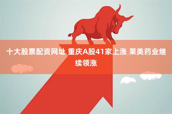十大股票配资网址 重庆A股41家上涨 莱美药业继续领涨