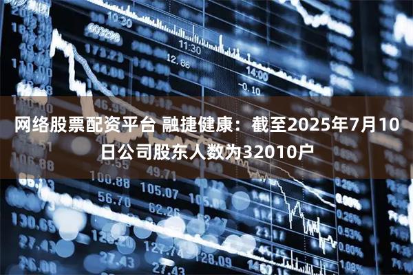 网络股票配资平台 融捷健康：截至2025年7月10日公司股东人数为32010户