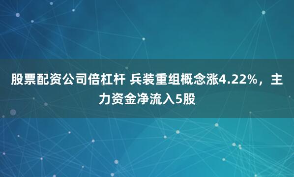 股票配资公司倍杠杆 兵装重组概念涨4.22%，主力资金净流入5股