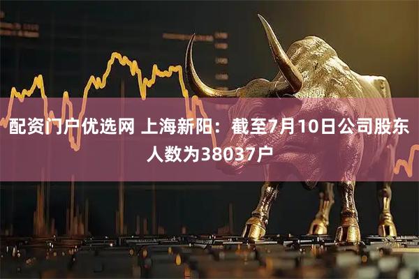 配资门户优选网 上海新阳：截至7月10日公司股东人数为38037户