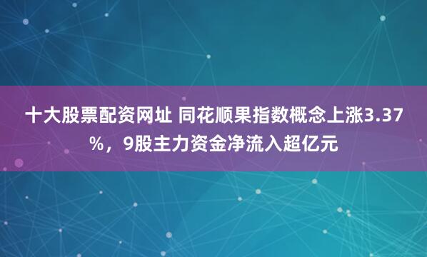 十大股票配资网址 同花顺果指数概念上涨3.37%，9股主力资金净流入超亿元