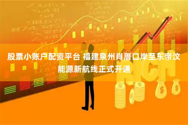 股票小账户配资平台 福建泉州肖厝口岸至东帝汶能源新航线正式开通