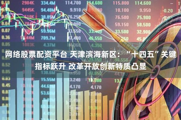 网络股票配资平台 天津滨海新区：“十四五”关键指标跃升 改革开放创新特质凸显