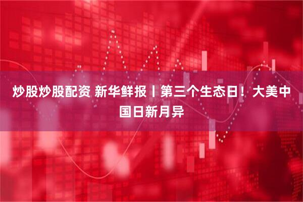 炒股炒股配资 新华鲜报丨第三个生态日！大美中国日新月异