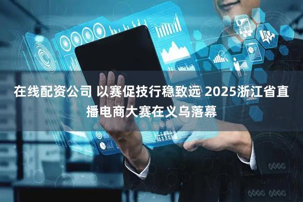 在线配资公司 以赛促技行稳致远 2025浙江省直播电商大赛在义乌落幕