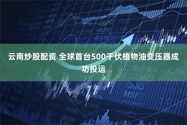 云南炒股配资 全球首台500千伏植物油变压器成功投运