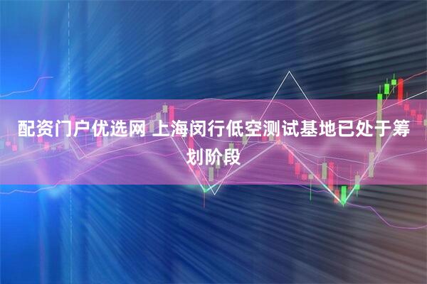 配资门户优选网 上海闵行低空测试基地已处于筹划阶段