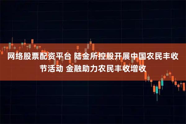 网络股票配资平台 陆金所控股开展中国农民丰收节活动 金融助力农民丰收增收